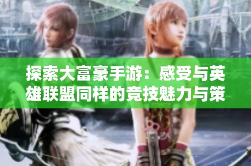 探索大富豪手游：感受与英雄联盟同样的竞技魅力与策略乐趣
