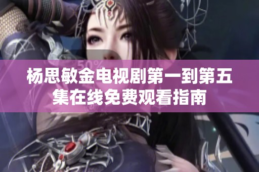 杨思敏金电视剧第一到第五集在线免费观看指南