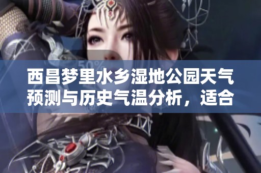 西昌梦里水乡湿地公园天气预测与历史气温分析，适合游玩的指数解读