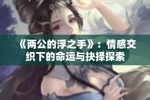 《两公的浮之手》：情感交织下的命运与抉择探索