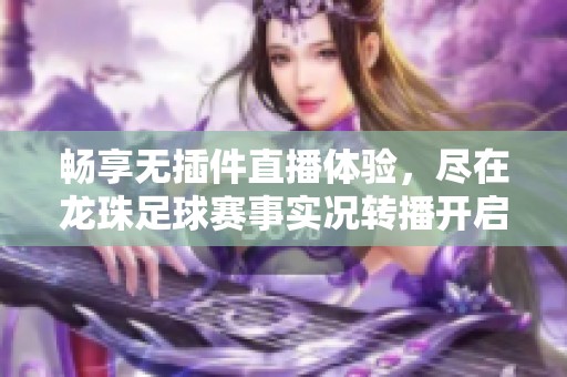 畅享无插件直播体验，尽在龙珠足球赛事实况转播开启！