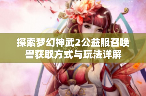 探索梦幻神武2公益服召唤兽获取方式与玩法详解