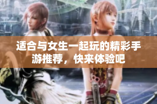 适合与女生一起玩的精彩手游推荐，快来体验吧