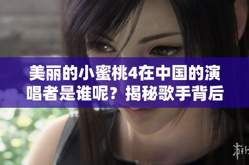 美丽的小蜜桃4在中国的演唱者是谁呢？揭秘歌手背后的故事