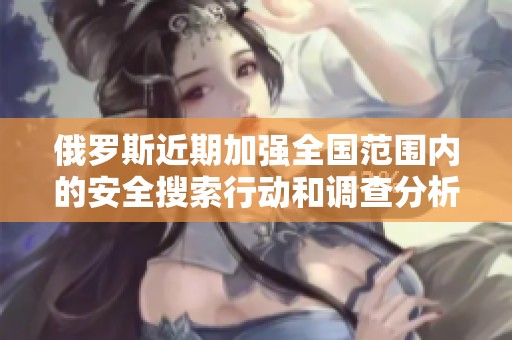 俄罗斯近期加强全国范围内的安全搜索行动和调查分析