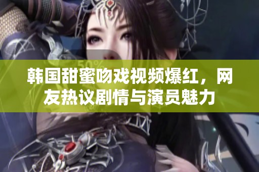 韩国甜蜜吻戏视频爆红，网友热议剧情与演员魅力
