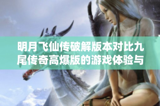 明月飞仙传破解版本对比九尾传奇高爆版的游戏体验与优惠分析