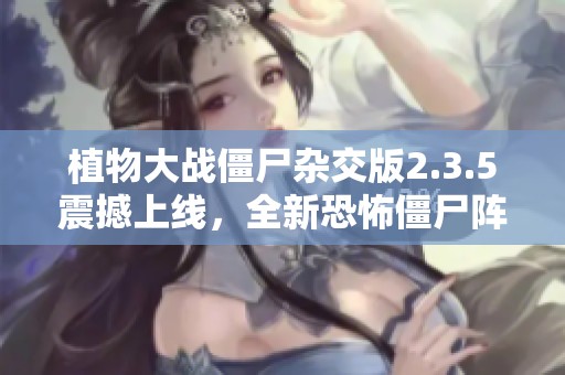 植物大战僵尸杂交版2.3.5震撼上线，全新恐怖僵尸阵容全面解析