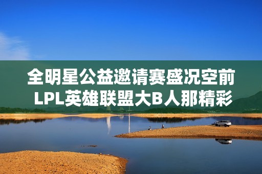 全明星公益邀请赛盛况空前 LPL英雄联盟大B人那精彩纷呈