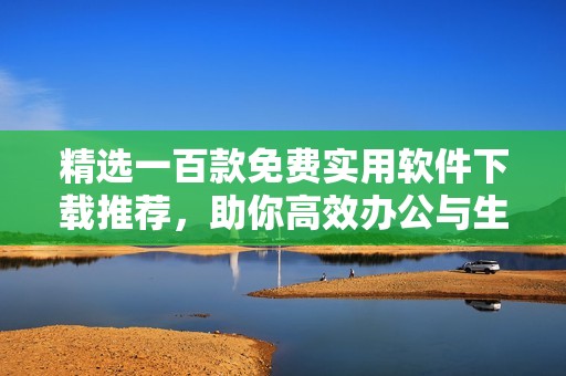 精选一百款免费实用软件下载推荐，助你高效办公与生活