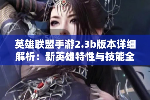 英雄联盟手游2.3b版本详细解析：新英雄特性与技能全面解读