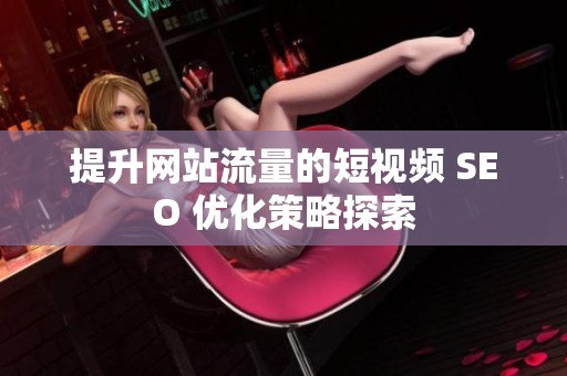 提升网站流量的短视频 SEO 优化策略探索