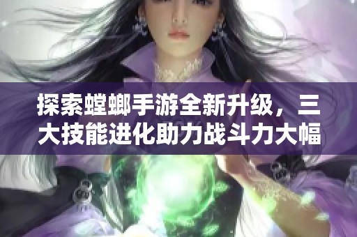 探索螳螂手游全新升级，三大技能进化助力战斗力大幅提升！