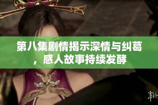 第八集剧情揭示深情与纠葛，感人故事持续发酵