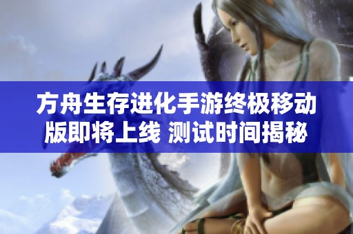 方舟生存进化手游终极移动版即将上线 测试时间揭秘