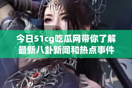 今日51cg吃瓜网带你了解最新八卦新闻和热点事件