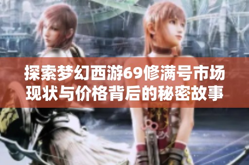 探索梦幻西游69修满号市场现状与价格背后的秘密故事