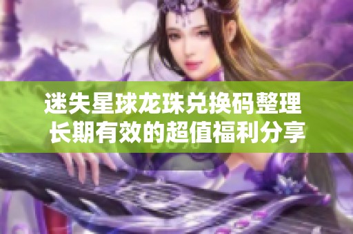 迷失星球龙珠兑换码整理 长期有效的超值福利分享