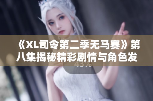《XL司令第二季无马赛》第八集揭秘精彩剧情与角色发展尽在其中