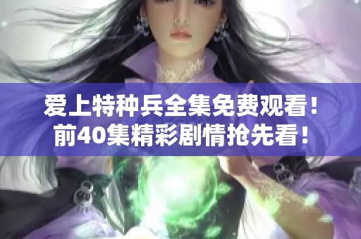 爱上特种兵全集免费观看！前40集精彩剧情抢先看！