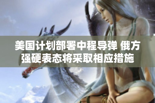 美国计划部署中程导弹 俄方强硬表态将采取相应措施