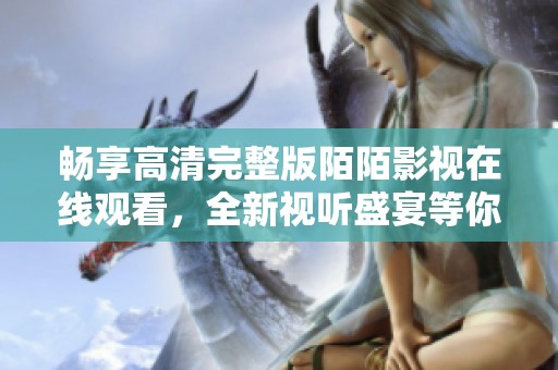 畅享高清完整版陌陌影视在线观看，全新视听盛宴等你体验