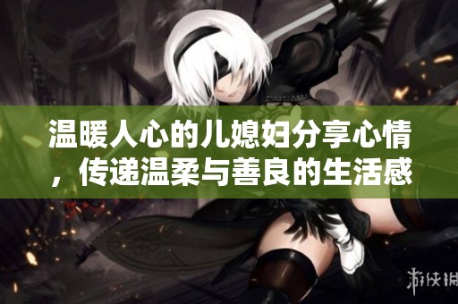 温暖人心的儿媳妇分享心情，传递温柔与善良的生活感悟