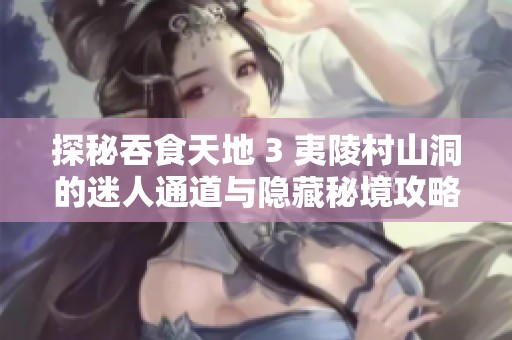 探秘吞食天地 3 夷陵村山洞的迷人通道与隐藏秘境攻略