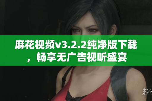 麻花视频v3.2.2纯净版下载，畅享无广告视听盛宴