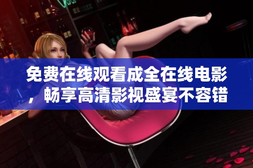 免费在线观看成全在线电影，畅享高清影视盛宴不容错过