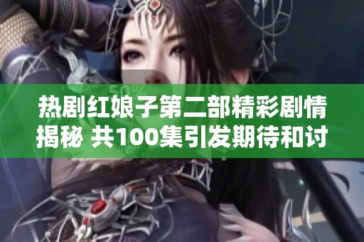 热剧红娘子第二部精彩剧情揭秘 共100集引发期待和讨论