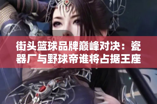 街头篮球品牌巅峰对决：瓷器厂与野球帝谁将占据王座