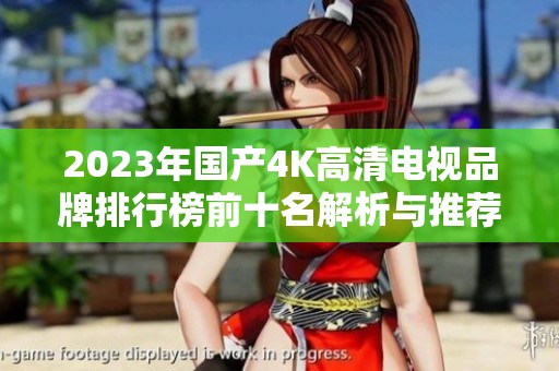 2023年国产4K高清电视品牌排行榜前十名解析与推荐