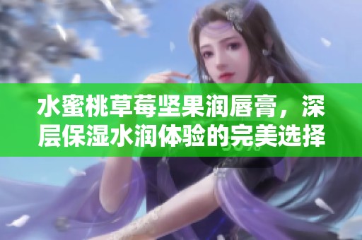 水蜜桃草莓坚果润唇膏，深层保湿水润体验的完美选择