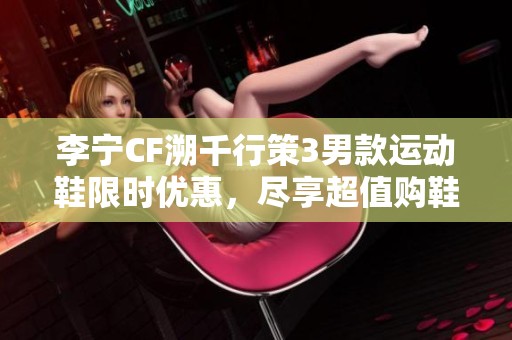 李宁CF溯千行策3男款运动鞋限时优惠，尽享超值购鞋体验