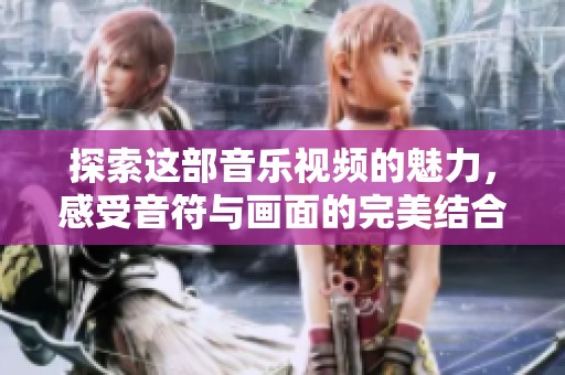 探索这部音乐视频的魅力，感受音符与画面的完美结合