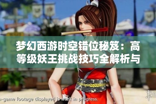 梦幻西游时空错位秘笈：高等级妖王挑战技巧全解析与攻略分享