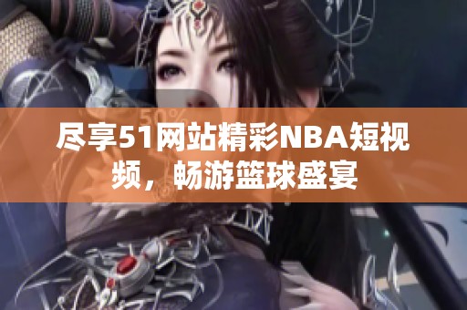 尽享51网站精彩NBA短视频，畅游篮球盛宴