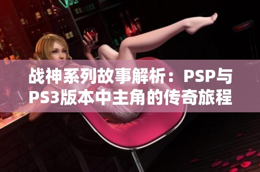 战神系列故事解析：PSP与PS3版本中主角的传奇旅程与命运选择