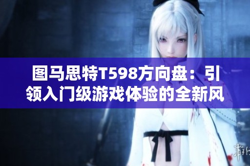 图马思特T598方向盘：引领入门级游戏体验的全新风潮