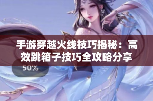 手游穿越火线技巧揭秘：高效跳箱子技巧全攻略分享