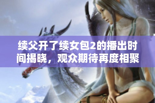 续父开了续女包2的播出时间揭晓，观众期待再度相聚的时刻