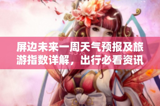 屏边未来一周天气预报及旅游指数详解，出行必看资讯