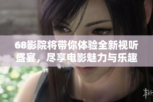 68影院将带你体验全新视听盛宴，尽享电影魅力与乐趣