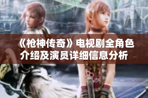 《枪神传奇》电视剧全角色介绍及演员详细信息分析