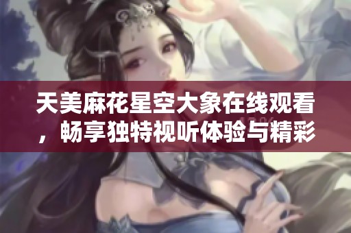 天美麻花星空大象在线观看，畅享独特视听体验与精彩故事