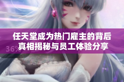 任天堂成为热门雇主的背后 真相揭秘与员工体验分享