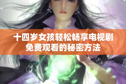 十四岁女孩轻松畅享电视剧免费观看的秘密方法