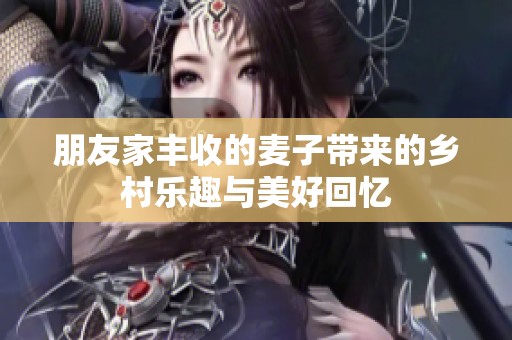 朋友家丰收的麦子带来的乡村乐趣与美好回忆