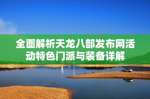 全面解析天龙八部发布网活动特色门派与装备详解